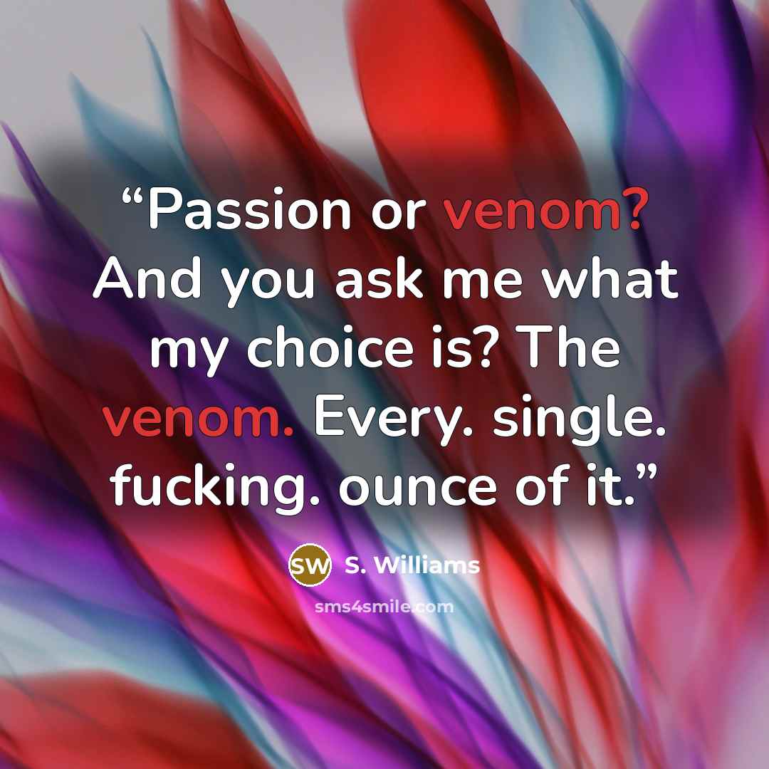 “Passion or venom? And you ask me what my choice is? The venom. Every. single. fucking. ounce of it.” quote by S. Williams