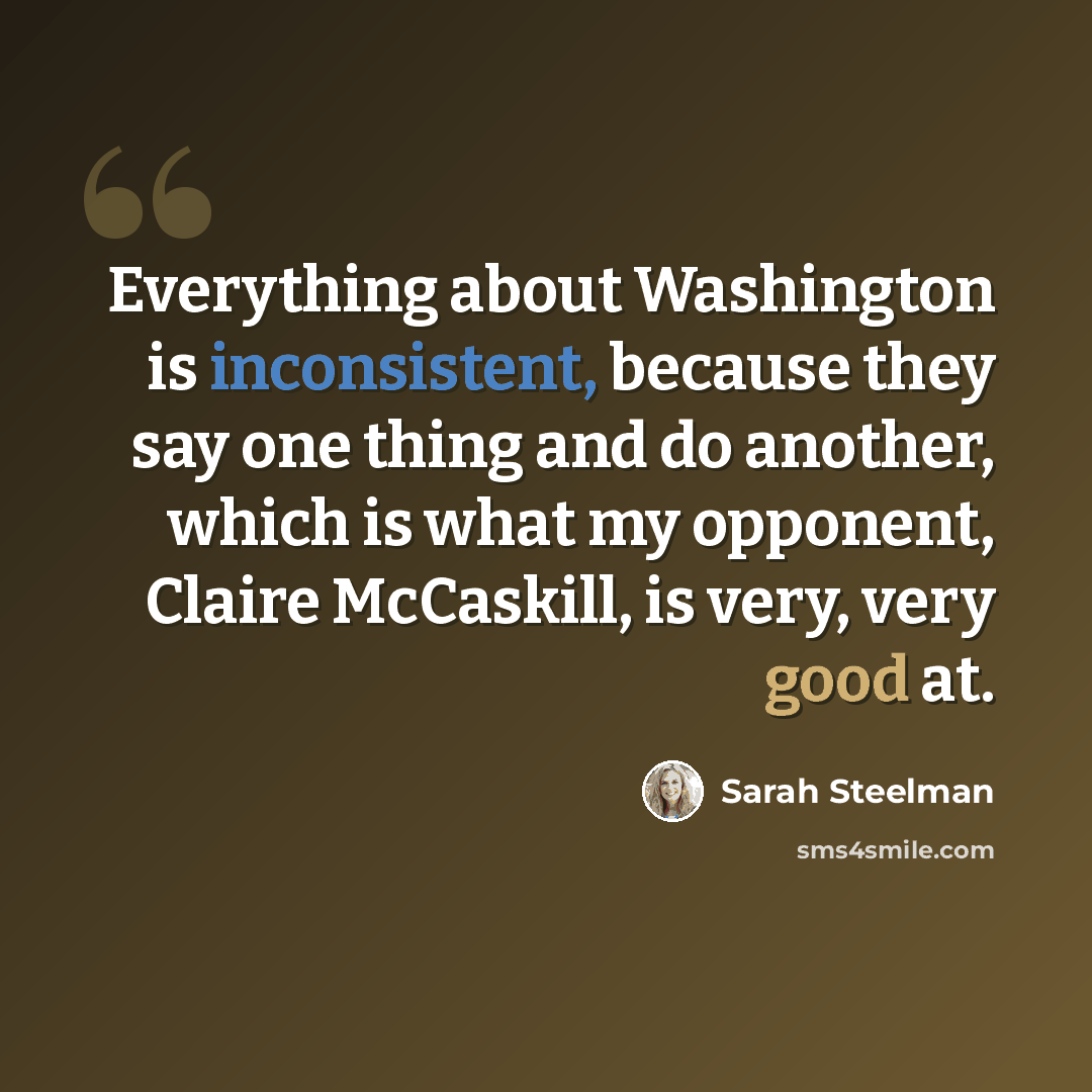 “Everything about Washington is inconsistent, because they say one thing and do another, which is what my opponent, Claire McCaskill, is very, very good at.” quote by Sarah Steelman