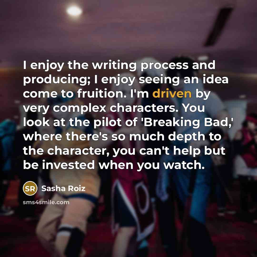 “I enjoy the writing process and producing; I enjoy seeing an idea come to fruition. I'm driven by very complex characters. You look at the pilot of 'Breaking Bad,' where there's so much depth to the character, you can't help but be invested when you watch.” quote by Sasha Roiz