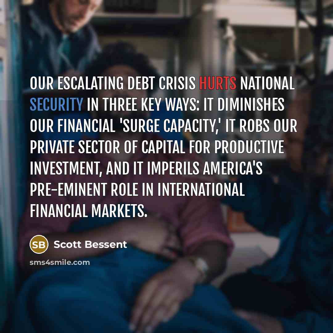 “Our escalating debt crisis hurts national security in three key ways: It diminishes our financial 'surge capacity,' it robs our private sector of capital for productive investment, and it imperils America's pre-eminent role in international financial markets.” quote by Scott Bessent