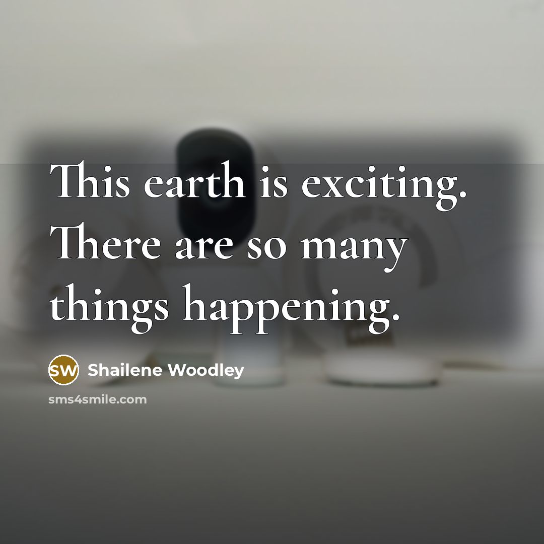 “This earth is exciting. There are so many things happening.” quote by Shailene Woodley