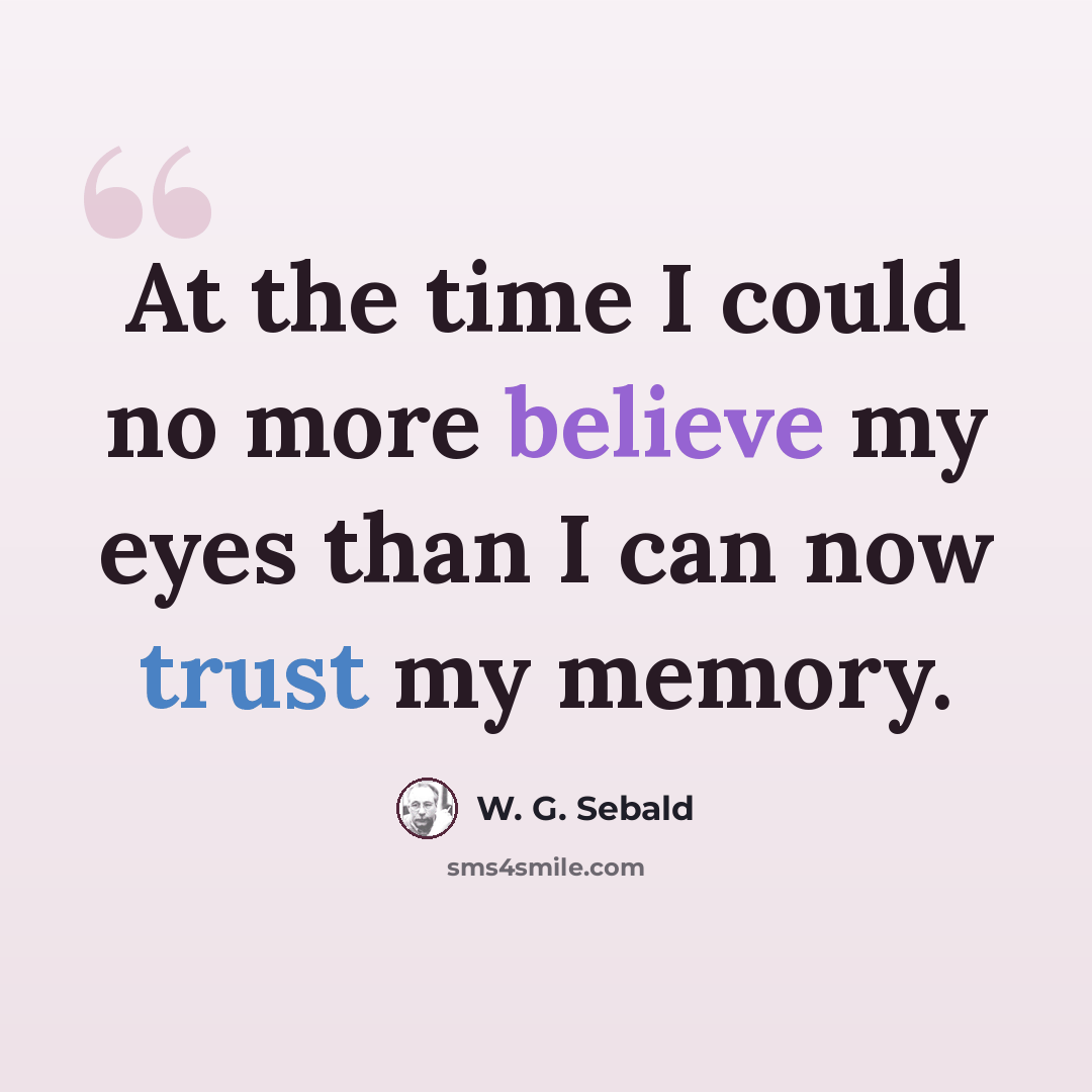 “At the time I could no more believe my eyes than I can now trust my memory.” quote by W. G. Sebald