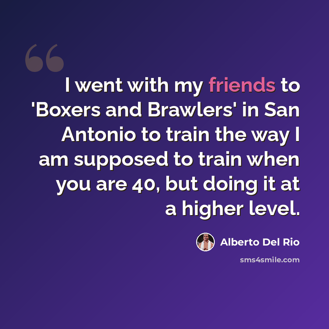 “I went with my friends to 'Boxers and Brawlers' in San Antonio to train the way I am supposed to train when you are 40, but doing it at a higher level.” quote by Alberto Del Rio