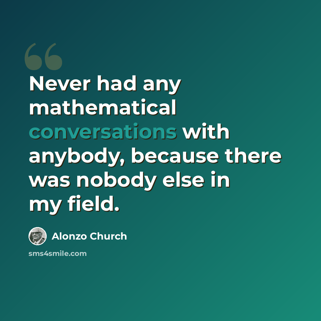 “Never had any mathematical conversations with anybody, because there was nobody else in my field.” quote by Alonzo Church
