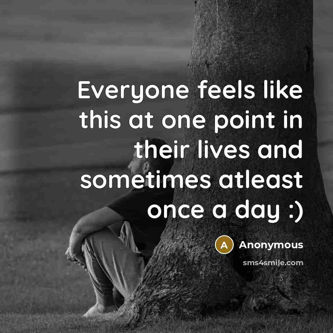 “Everyone feels like this at one point in their lives and sometimes atleast once a day :)” quote by Anonymous