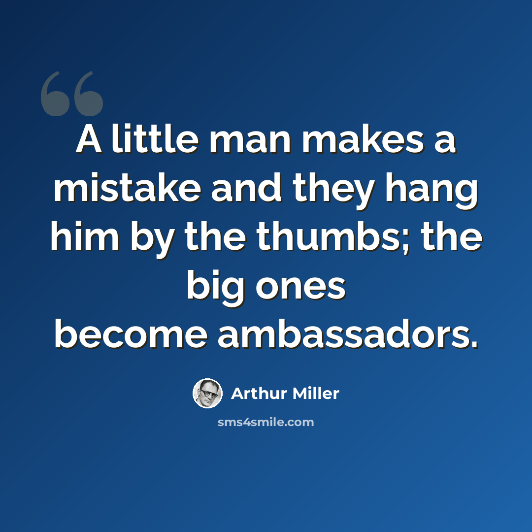 “A little man makes a mistake and they hang him by the thumbs; the big ones become ambassadors.” quote by Arthur Miller