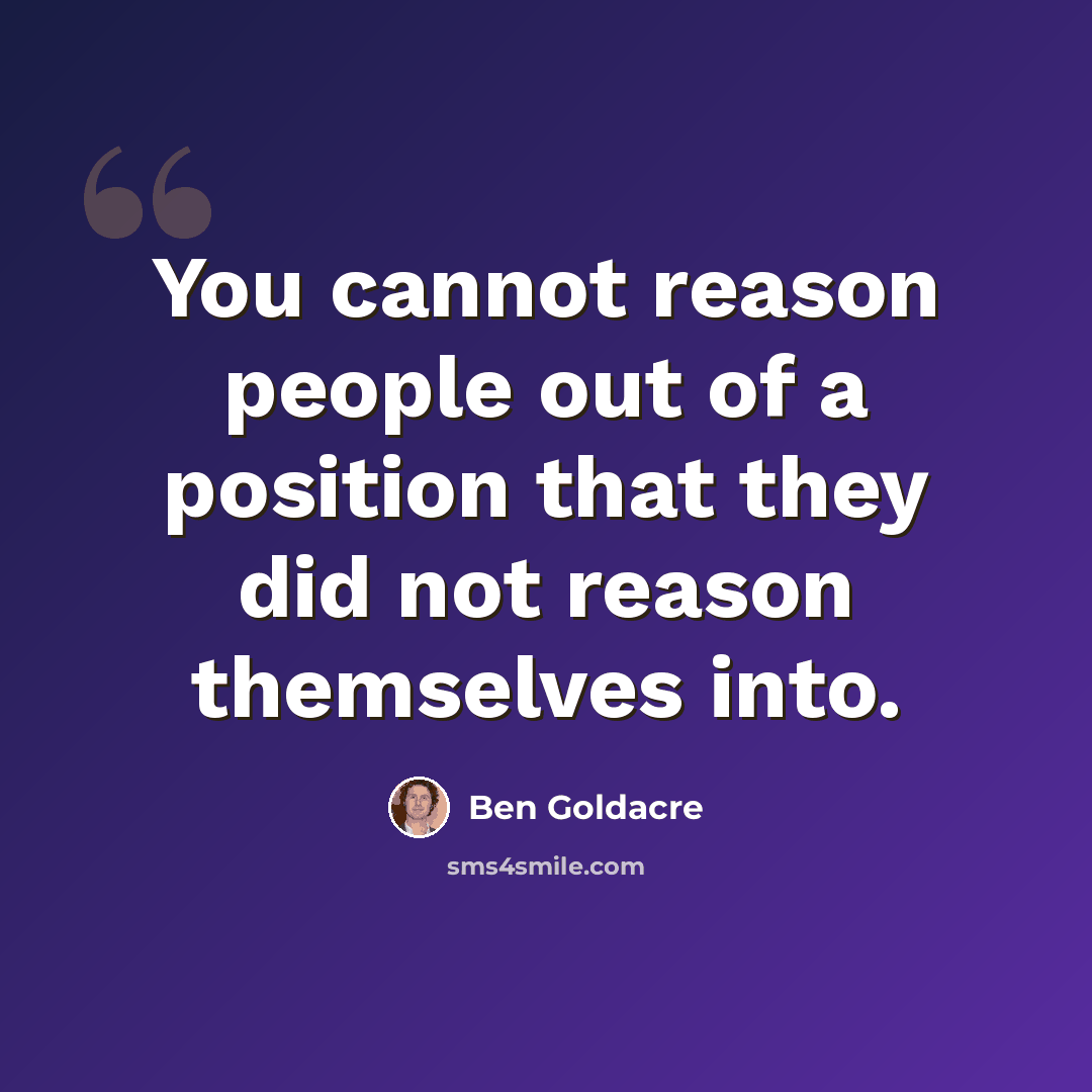“You cannot reason people out of a position that they did not reason themselves into.” quote by Ben Goldacre