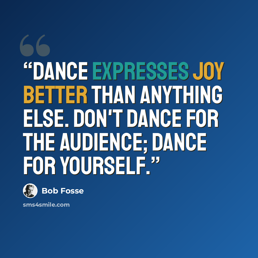 “Dance expresses joy better than anything else. Don't dance for the audience; dance for yourself.” quote by Bob Fosse
