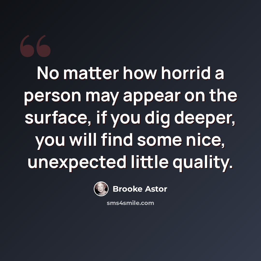“No matter how horrid a person may appear on the surface, if you dig deeper, you will find some nice, unexpected little quality.” quote by Brooke Astor
