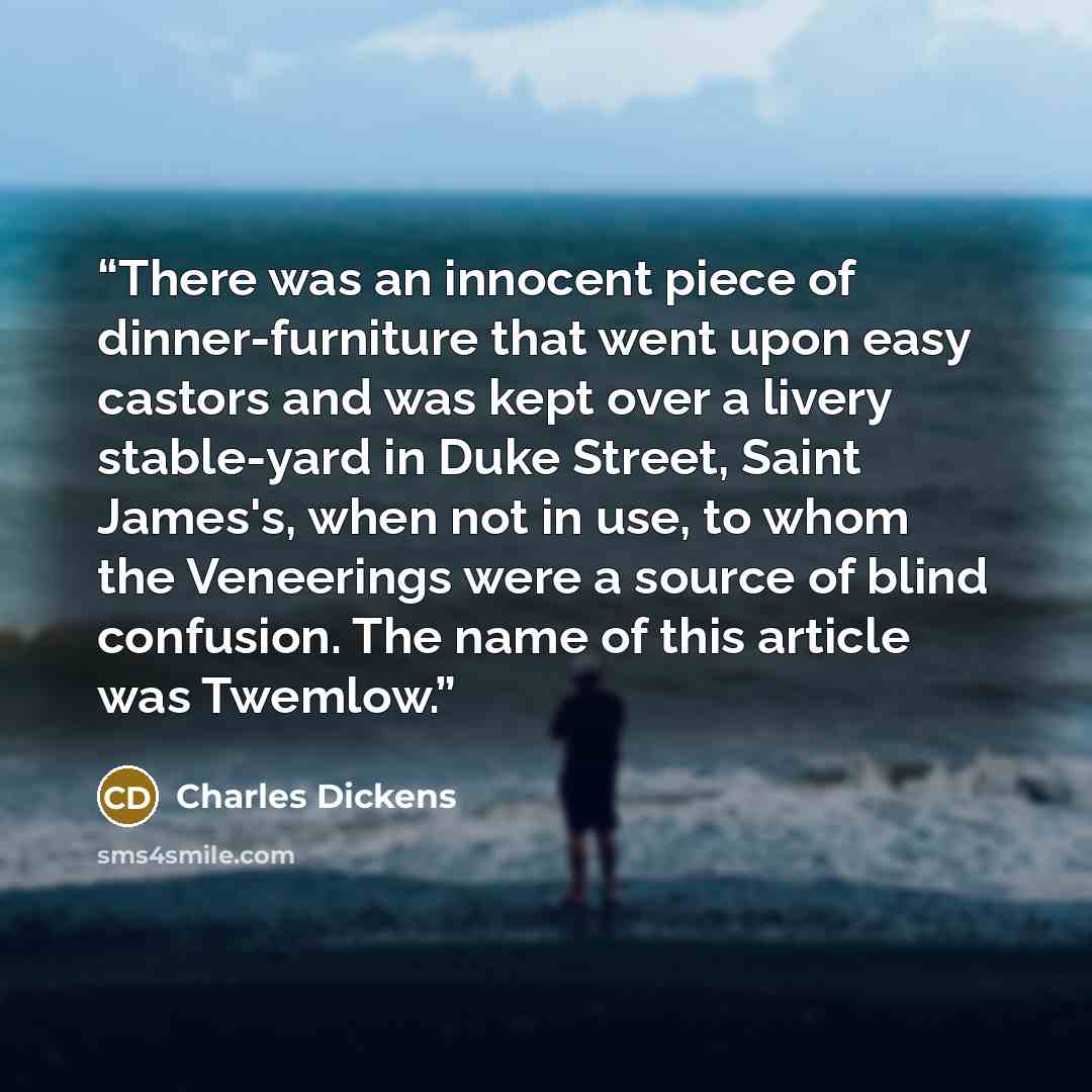 “There was an innocent piece of dinner-furniture that went upon easy castors and was kept over a livery stable-yard in Duke Street, Saint James's, when not in use, to whom the Veneerings were a source of blind confusion. The name of this article was Twemlow.” quote by Charles Dickens