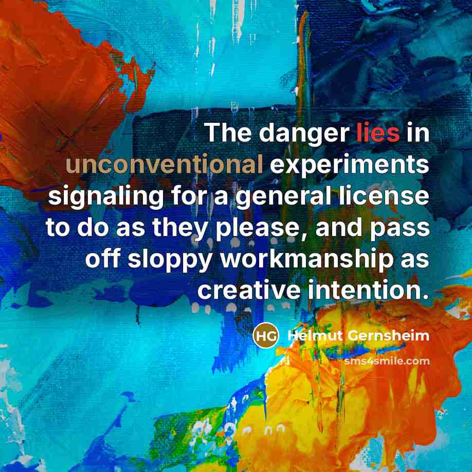 “The danger lies in unconventional experiments signaling for a general license to do as they please, and pass off sloppy workmanship as creative intention.” quote by Helmut Gernsheim
