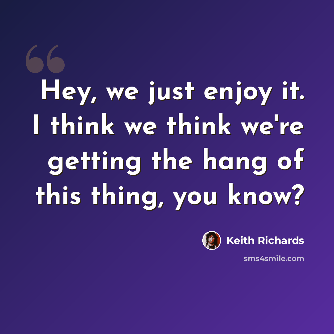“Hey, we just enjoy it. I think we think we're getting the hang of this thing, you know?” quote by Keith Richards