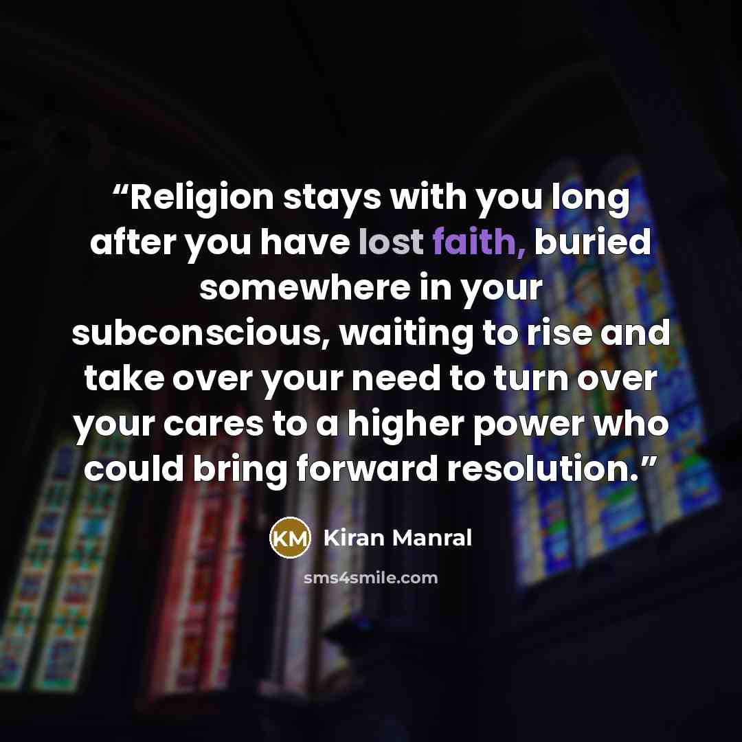 “Religion stays with you long after you have lost faith, buried somewhere in your subconscious, waiting to rise and take over your need to turn over your cares to a higher power who could bring forward resolution.” quote by Kiran Manral