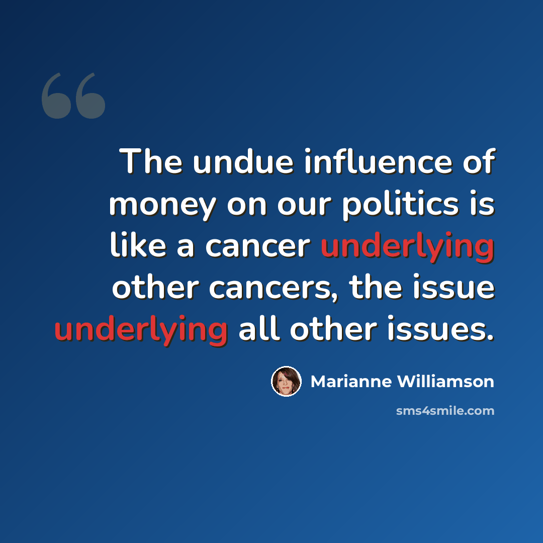 “The undue influence of money on our politics is like a cancer underlying other cancers, the issue underlying all other issues.” quote by Marianne Williamson