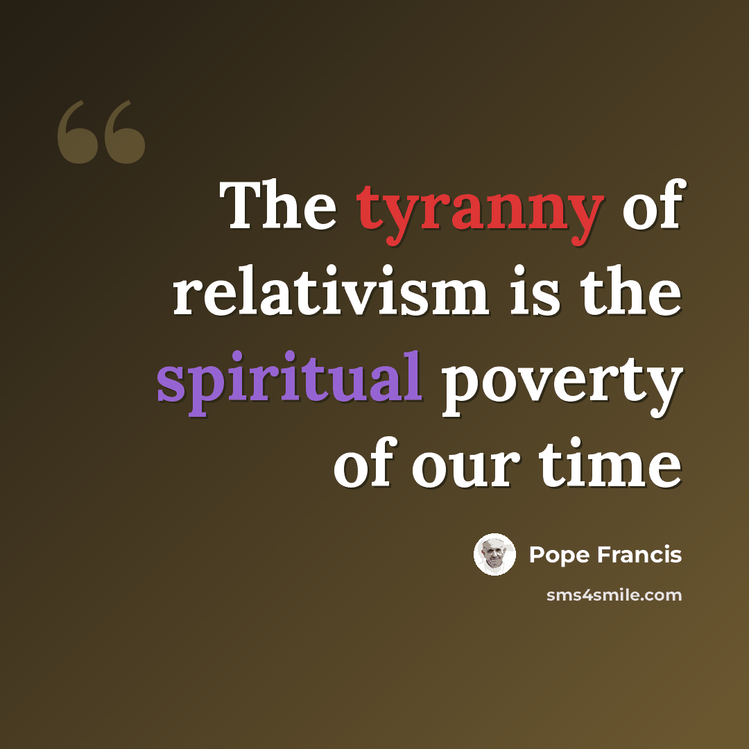 “The tyranny of relativism is the spiritual poverty of our time” quote by Pope Francis