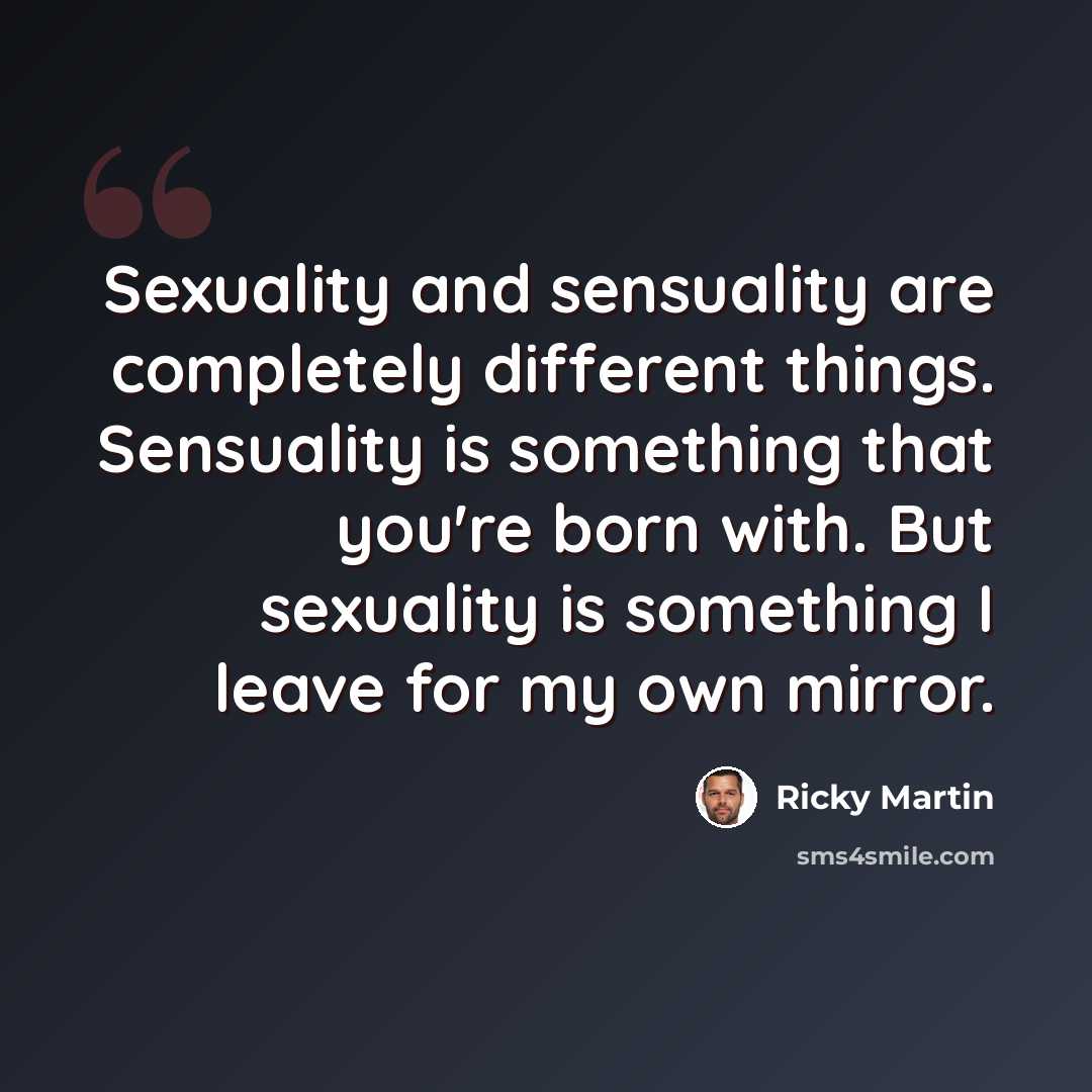 “Sexuality and sensuality are completely different things. Sensuality is something that you're born with. But sexuality is something I leave for my own mirror.” quote by Ricky Martin