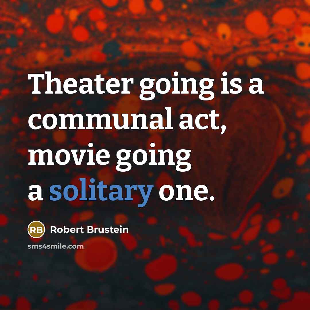 “Theater going is a communal act, movie going a solitary one.” quote by Robert Brustein