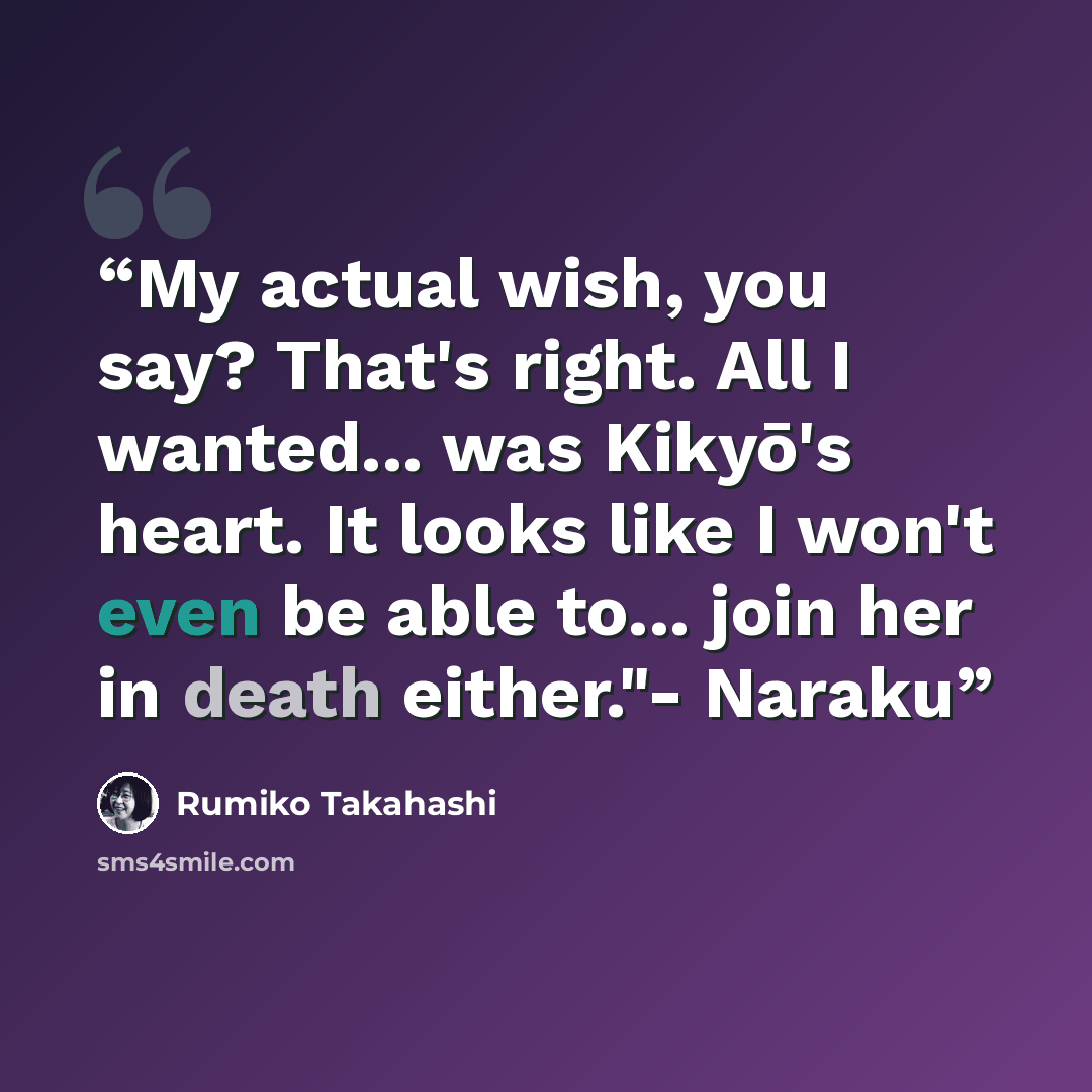 “My actual wish, you say? That's right. All I wanted... was Kikyō's heart. It looks like I won't even be able to... join her in death either."- Naraku” quote by Rumiko Takahashi