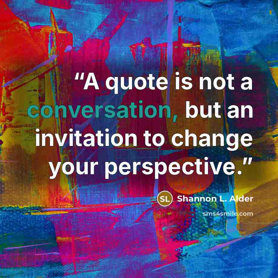“A quote is not a conversation, but an invitation to change your perspective.” quote by Shannon L. Alder