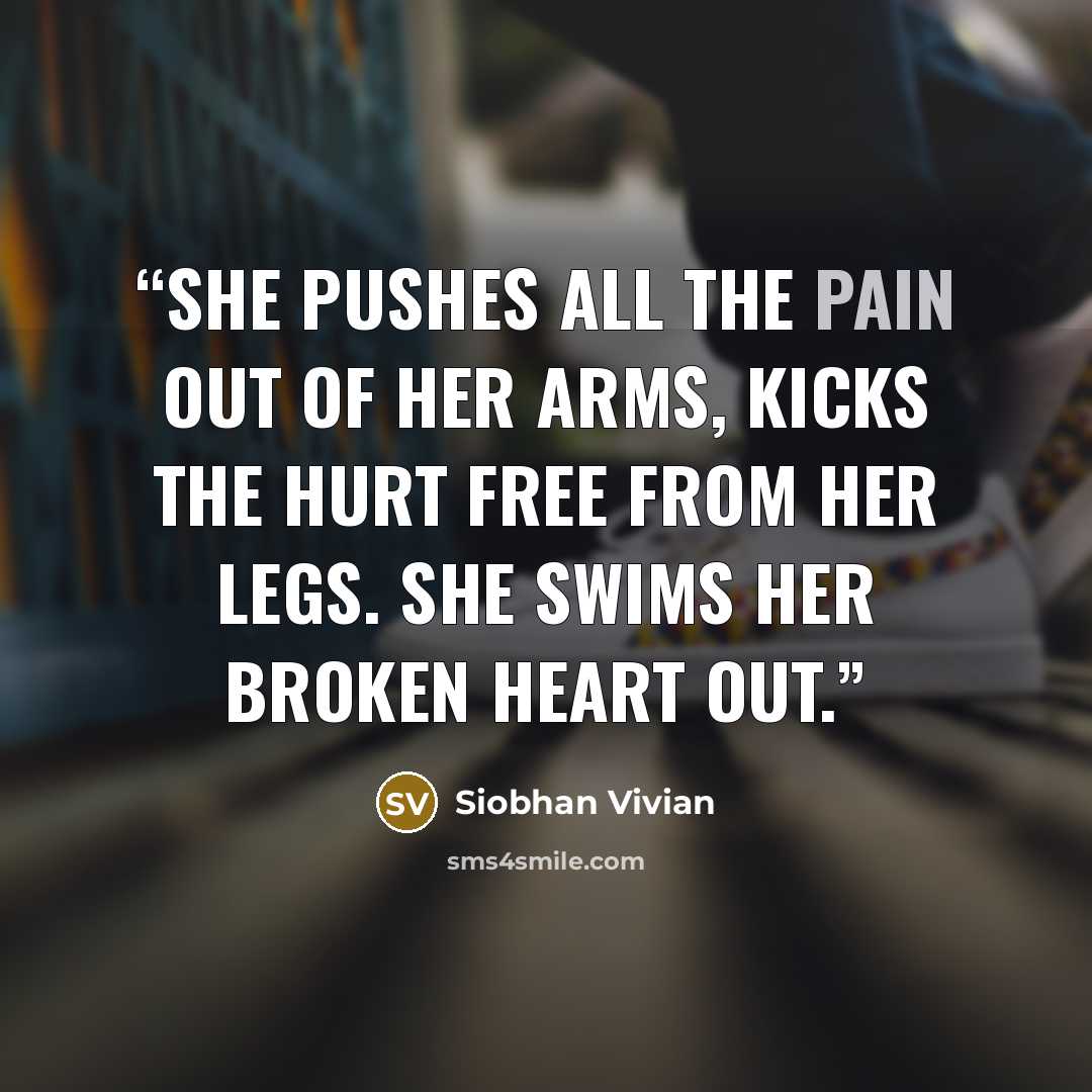 “She pushes all the pain out of her arms, kicks the hurt free from her legs. She swims her broken heart out.” quote by Siobhan Vivian