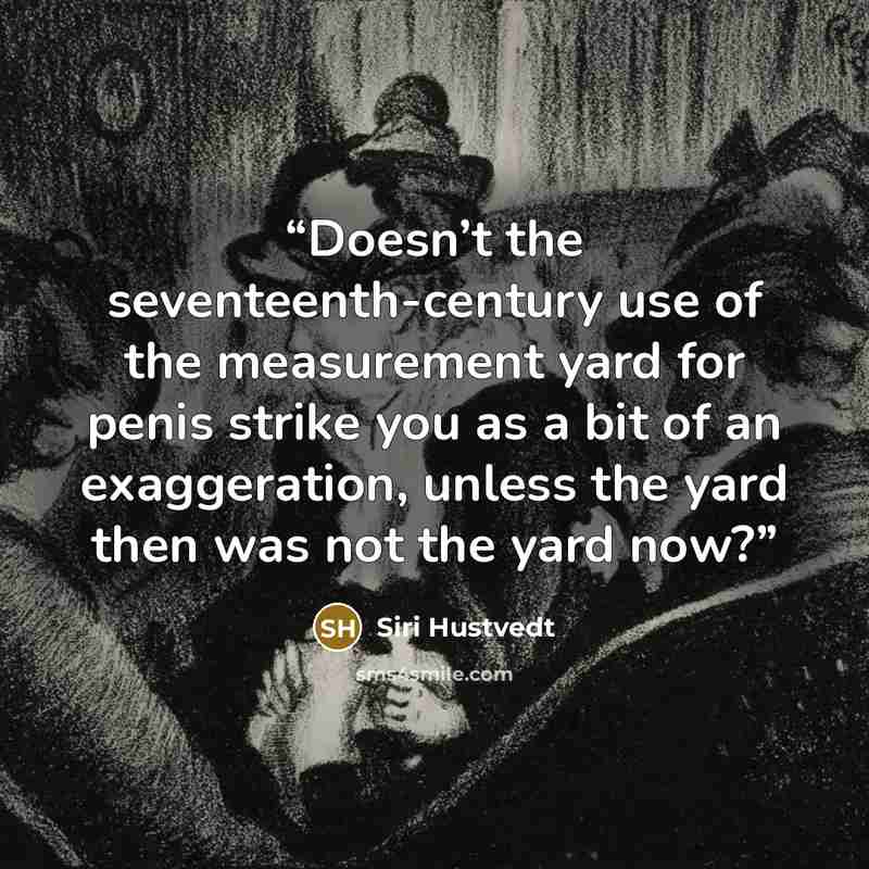 “Doesn’t the seventeenth-century use of the measurement yard for penis strike you as a bit of an exaggeration, unless the yard then was not the yard now?” quote by Siri Hustvedt