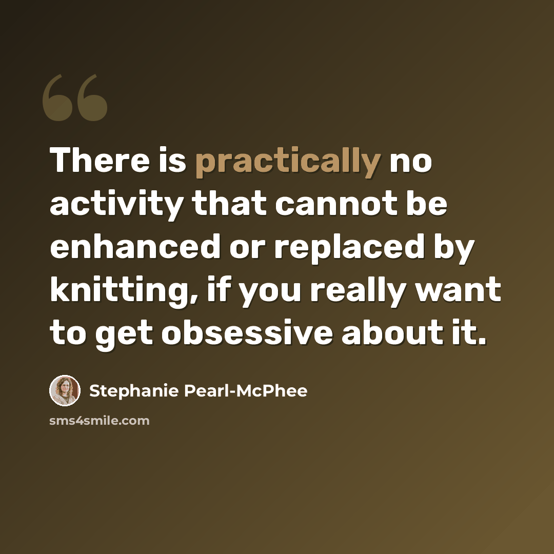 “There is practically no activity that cannot be enhanced or replaced by knitting, if you really want to get obsessive about it.” quote by Stephanie Pearl-McPhee