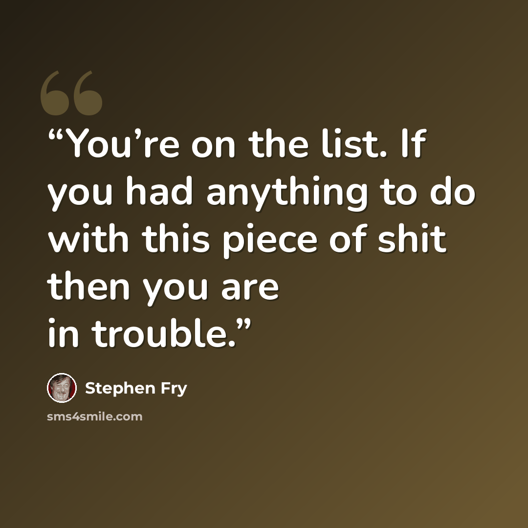 “You’re on the list. If you had anything to do with this piece of shit then you are in trouble.” quote by Stephen Fry