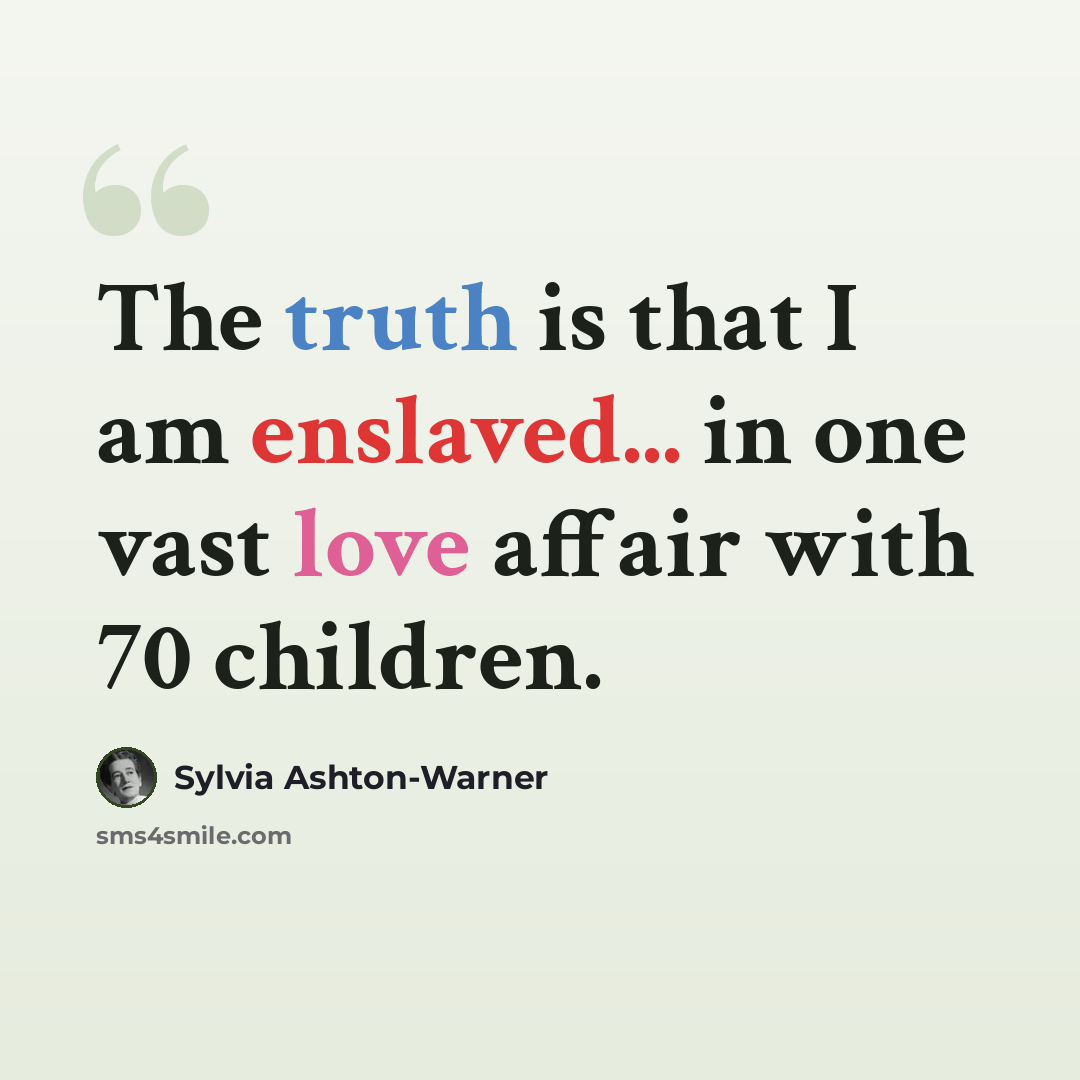 “The truth is that I am enslaved... in one vast love affair with 70 children.” quote by Sylvia Ashton-Warner