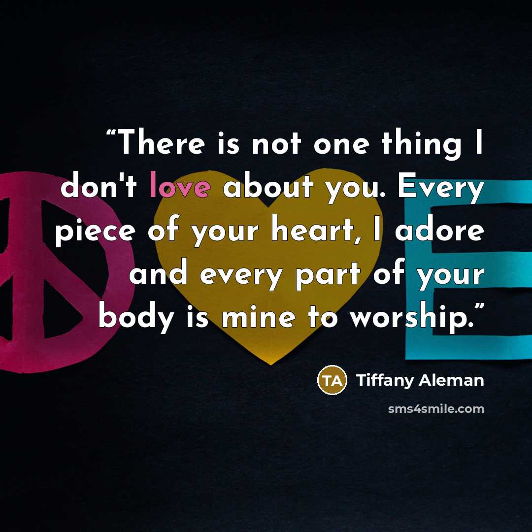 “There is not one thing I don't love about you. Every piece of your heart, I adore and every part of your body is mine to worship.” quote by Tiffany Aleman