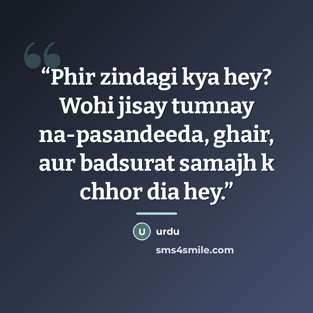 “Phir zindagi kya hey? Wohi jisay tumnay na-pasandeeda, ghair, aur badsurat samajh k chhor dia hey.” quote by Urdu