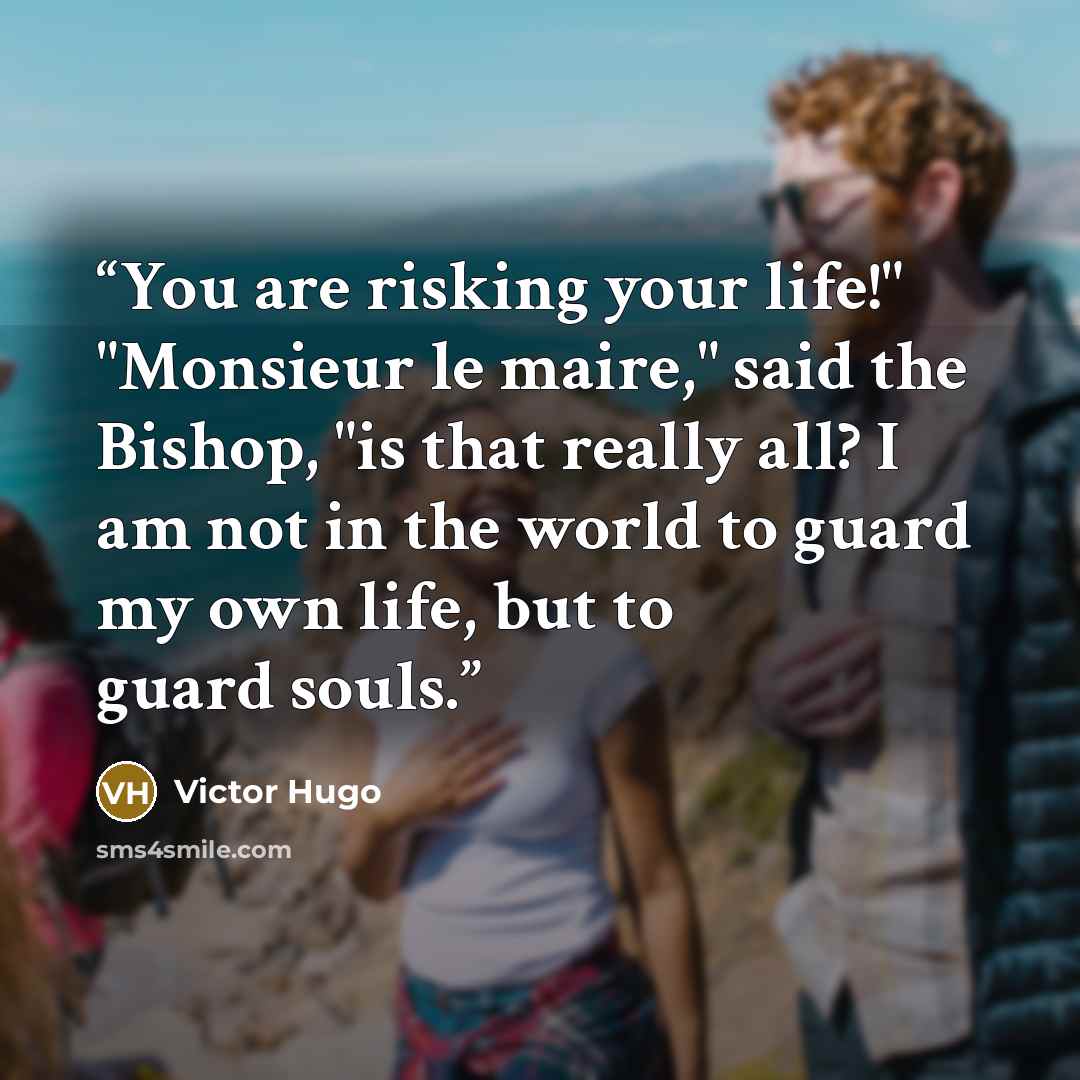 “You are risking your life!" "Monsieur le maire," said the Bishop, "is that really all? I am not in the world to guard my own life, but to guard souls.” quote by Victor Hugo