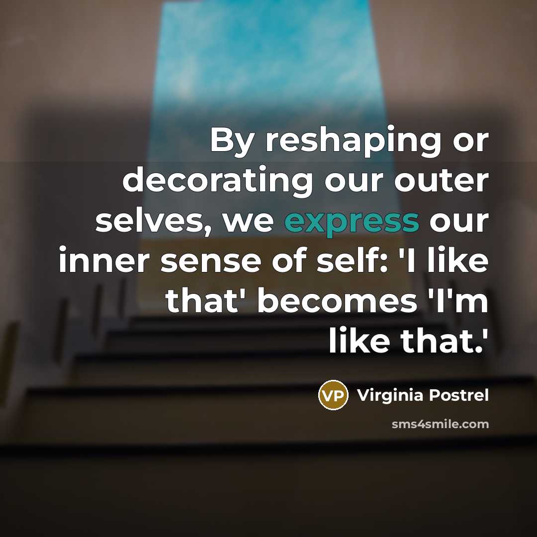 “By reshaping or decorating our outer selves, we express our inner sense of self: 'I like that' becomes 'I'm like that.'” quote by Virginia Postrel