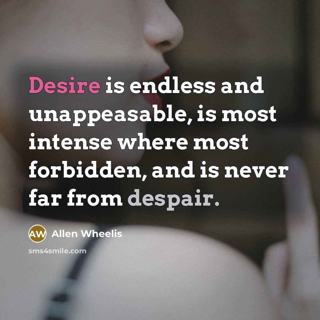 “Desire is endless and unappeasable, is most intense where most forbidden, and is never far from despair.” quote by Allen Wheelis
