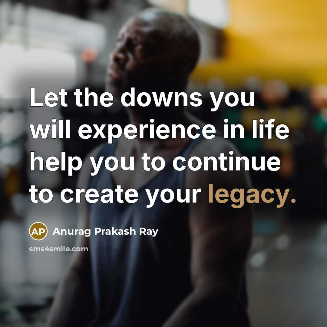 “Let the downs you will experience in life help you to continue to create your legacy.” quote by Anurag Prakash Ray