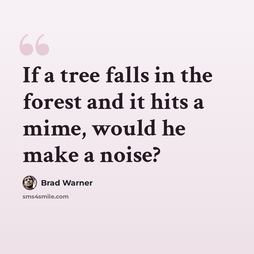 “If a tree falls in the forest and it hits a mime, would he make a noise?” quote by Brad Warner