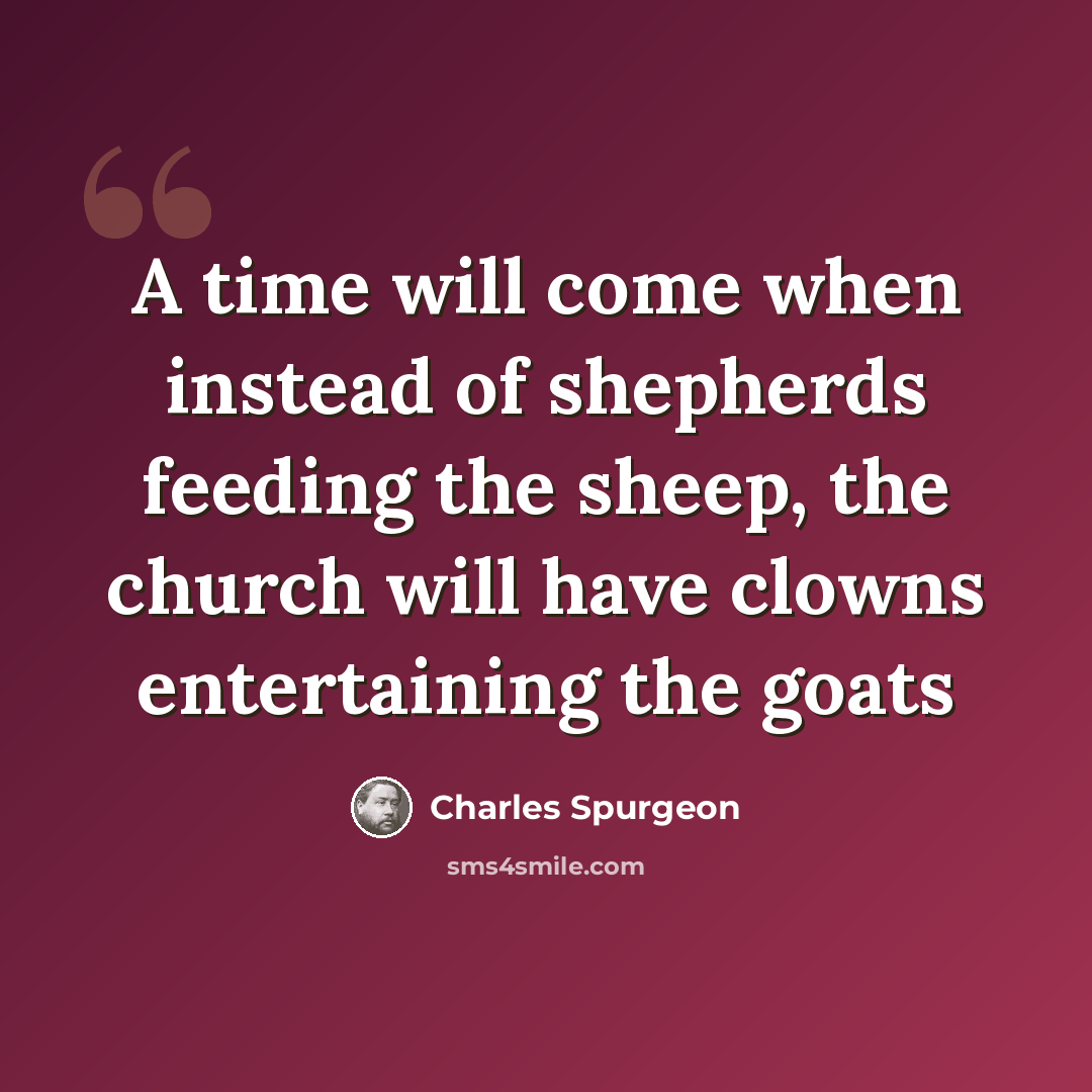 “A time will come when instead of shepherds feeding the sheep, the church will have clowns entertaining the goats” quote by Charles Spurgeon