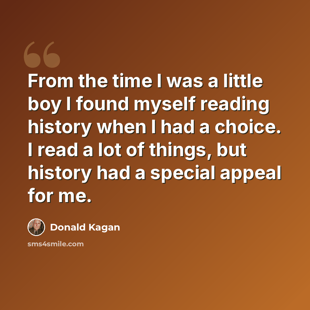“From the time I was a little boy I found myself reading history when I had a choice. I read a lot of things, but history had a special appeal for me.” quote by Donald Kagan