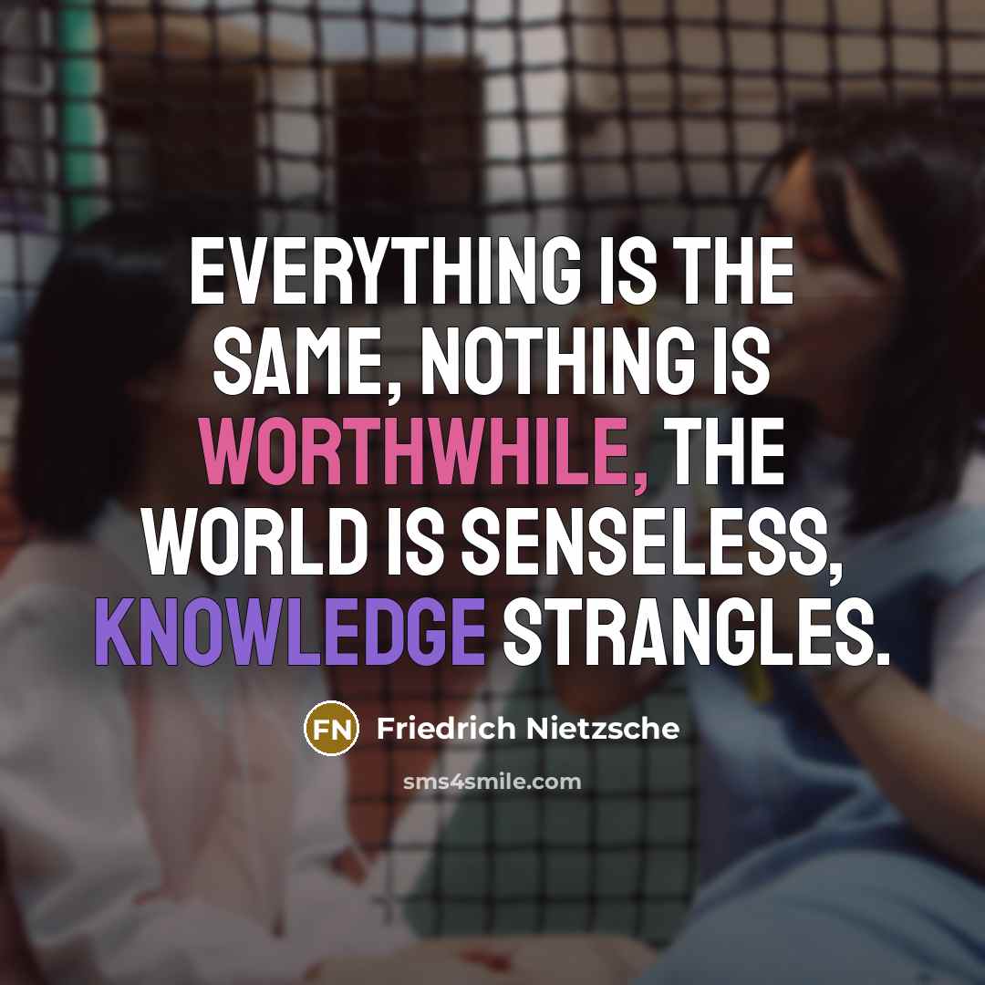 “Everything is the same, nothing is worthwhile, the world is senseless, knowledge strangles.” quote by Friedrich Nietzsche