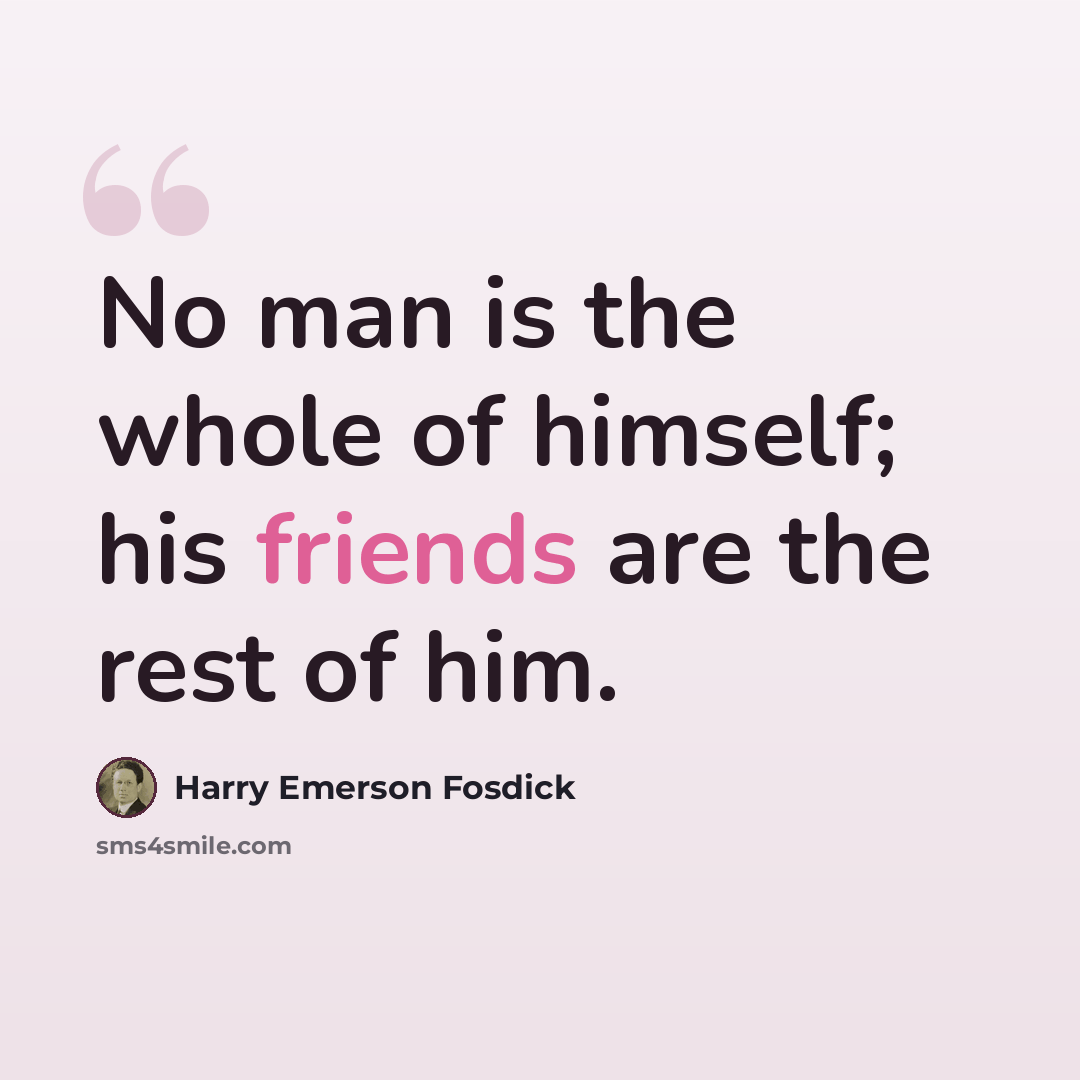 “No man is the whole of himself; his friends are the rest of him.” quote by Harry Emerson Fosdick