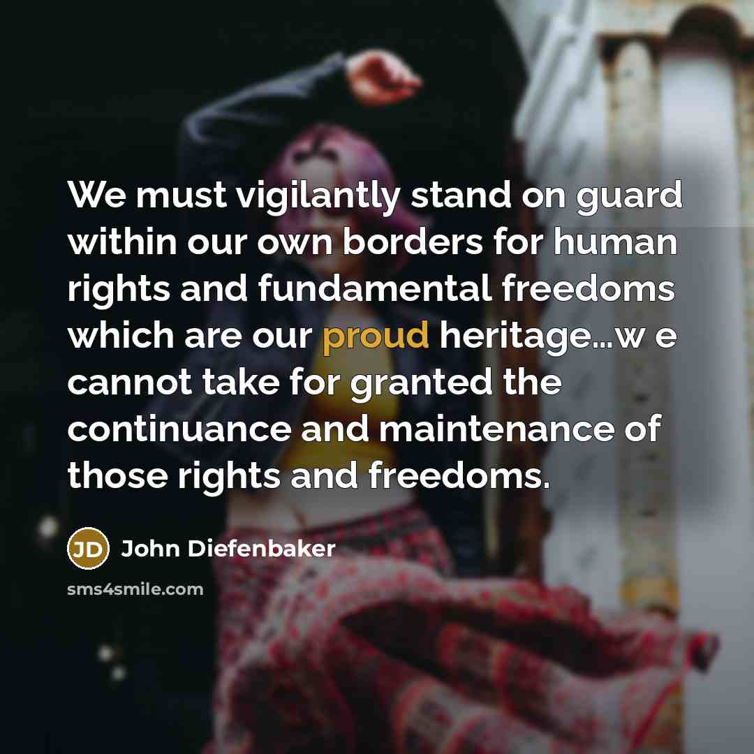 “We must vigilantly stand on guard within our own borders for human rights and fundamental freedoms which are our proud heritage…w e cannot take for granted the continuance and maintenance of those rights and freedoms.” quote by John Diefenbaker