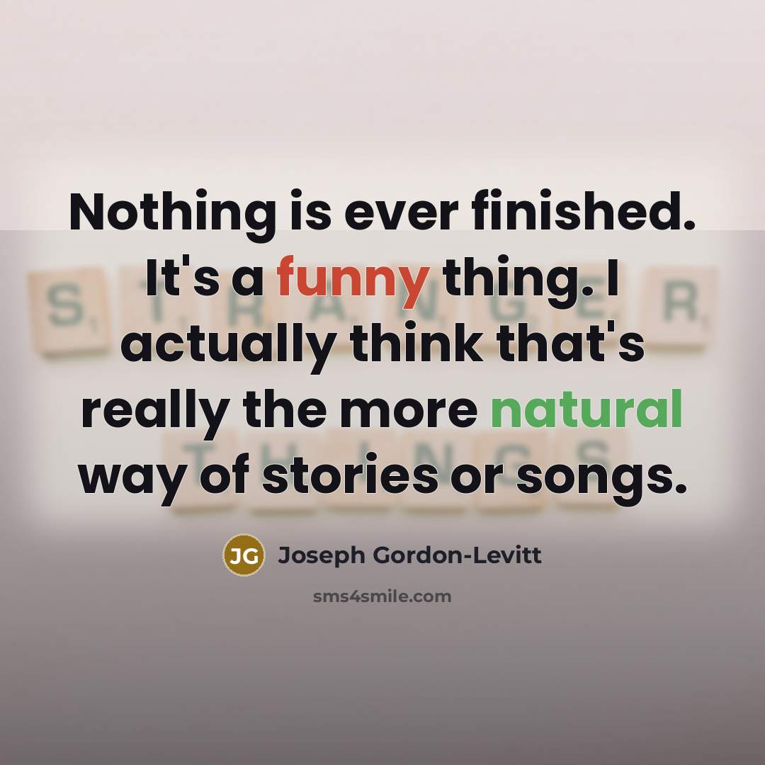 “Nothing is ever finished. It's a funny thing. I actually think that's really the more natural way of stories or songs.” quote by Joseph Gordon-Levitt