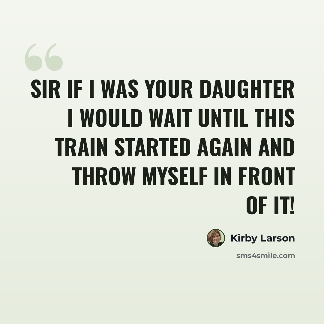 “Sir if I was your daughter I would wait until this train started again and throw myself in front of it!” quote by Kirby Larson