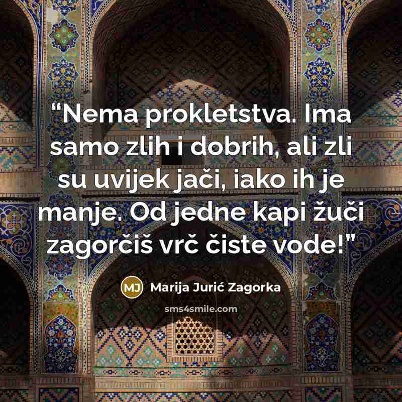 “Nema prokletstva. Ima samo zlih i dobrih, ali zli su uvijek jači, iako ih je manje. Od jedne kapi žuči zagorčiš vrč čiste vode!” quote by Marija Jurić Zagorka