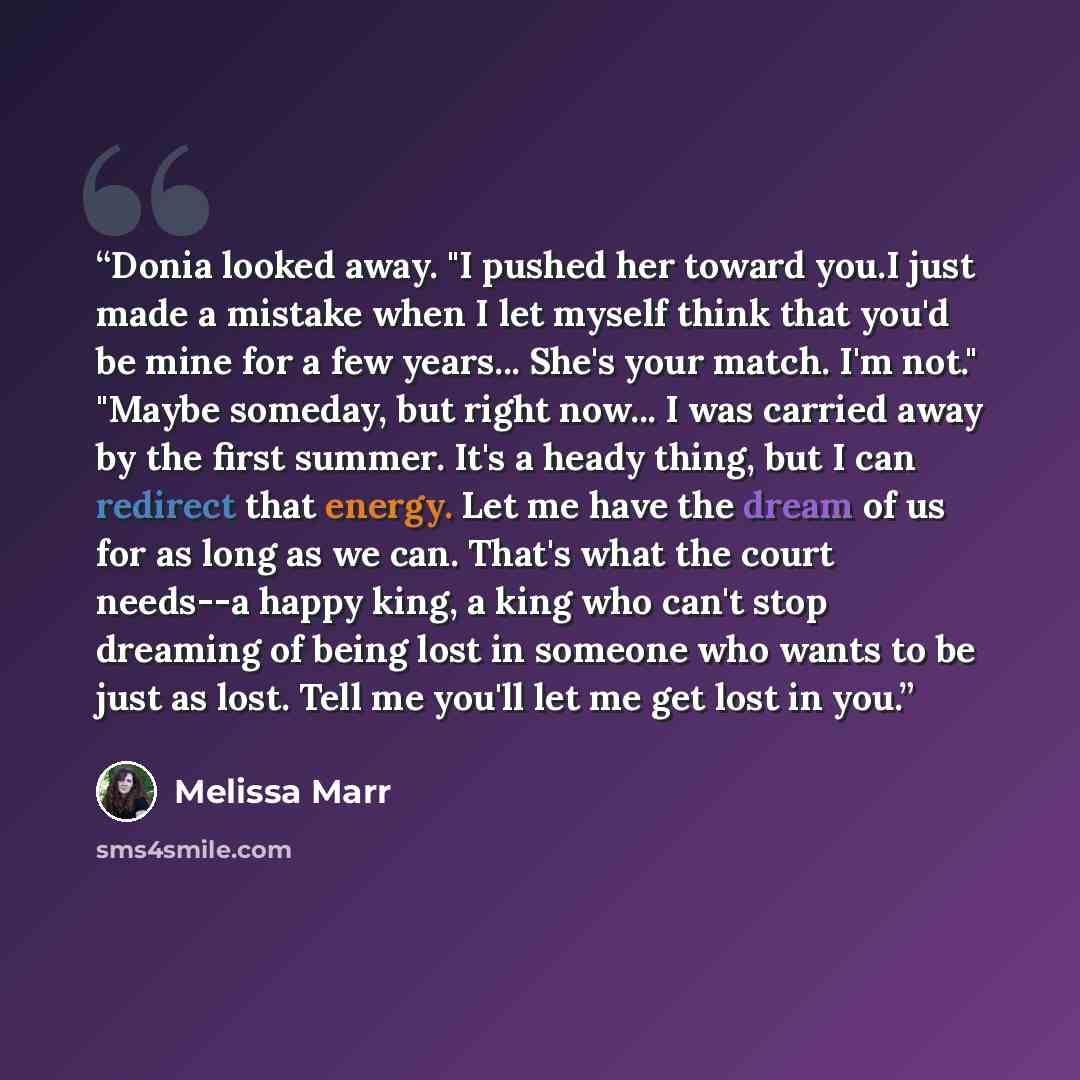 “Donia looked away. "I pushed her toward you.I just made a mistake when I let myself think that you'd be mine for a few years... She's your match. I'm not." "Maybe someday, but right now... I was carried away by the first summer. It's a heady thing, but I can redirect that energy. Let me have the…” quote by Melissa Marr