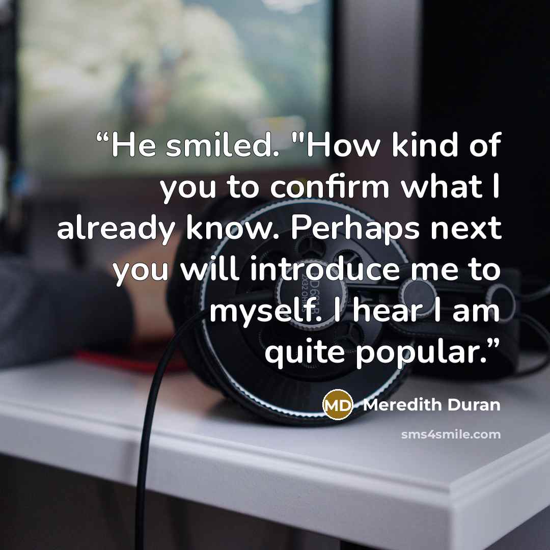 “He smiled. "How kind of you to confirm what I already know. Perhaps next you will introduce me to myself. I hear I am quite popular.” quote by Meredith Duran