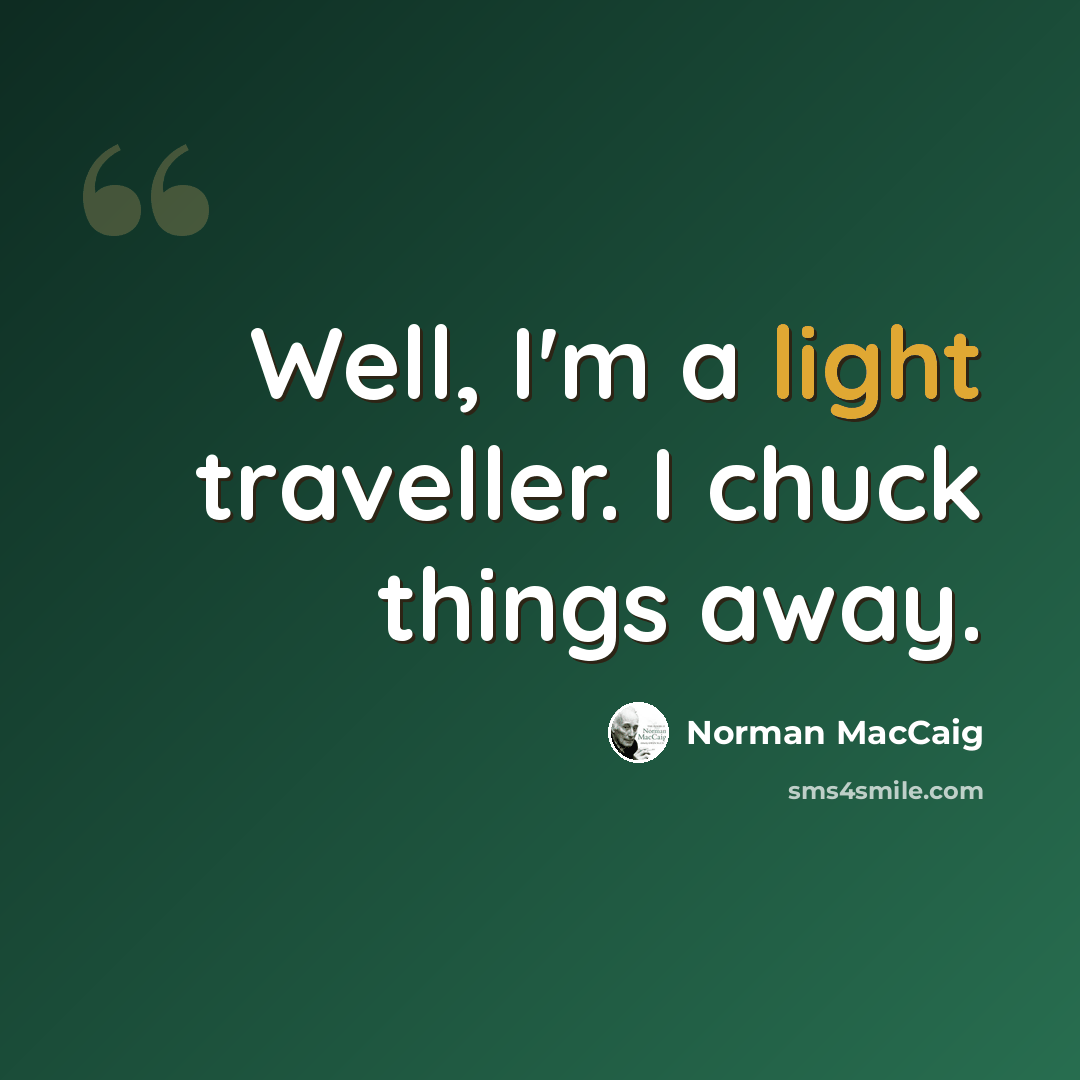 “Well, I'm a light traveller. I chuck things away.” quote by Norman MacCaig