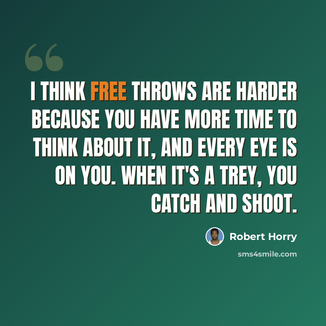 “I think free throws are harder because you have more time to think about it, and every eye is on you. When it's a trey, you catch and shoot.” quote by Robert Horry