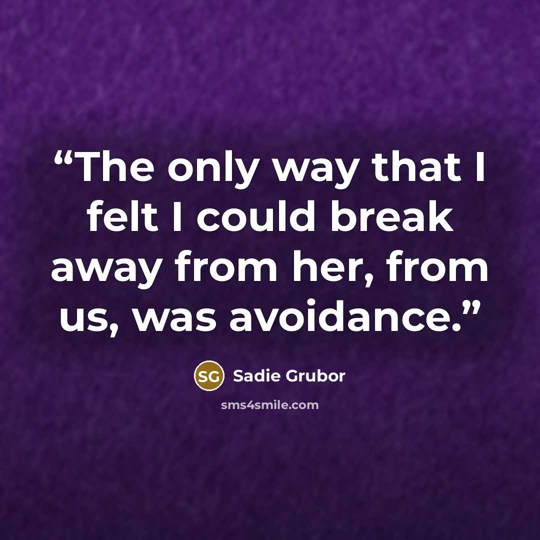 “The only way that I felt I could break away from her, from us, was avoidance.” quote by Sadie Grubor