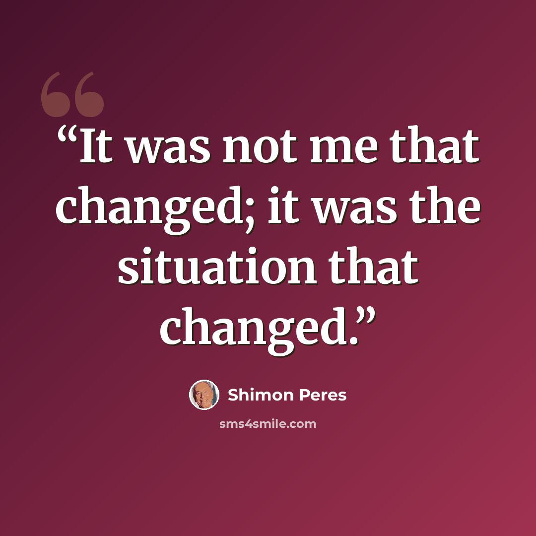 “It was not me that changed; it was the situation that changed.” quote by Shimon Peres