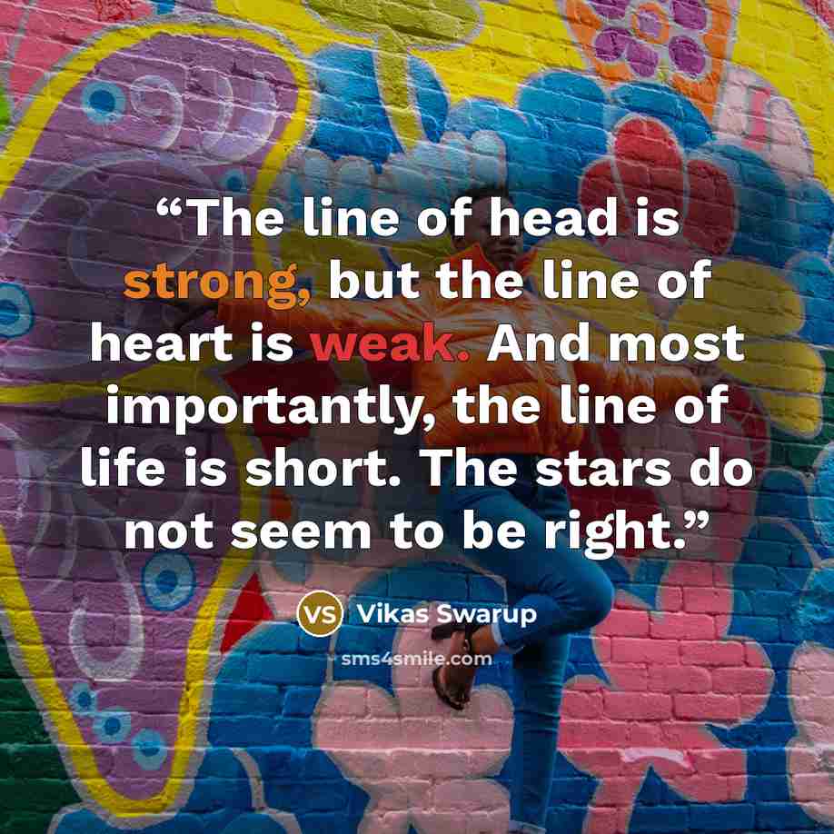 “The line of head is strong, but the line of heart is weak. And most importantly, the line of life is short. The stars do not seem to be right.” quote by Vikas Swarup